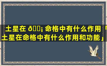 土星在 🐡 命格中有什么作用「土星在命格中有什么作用和功能」